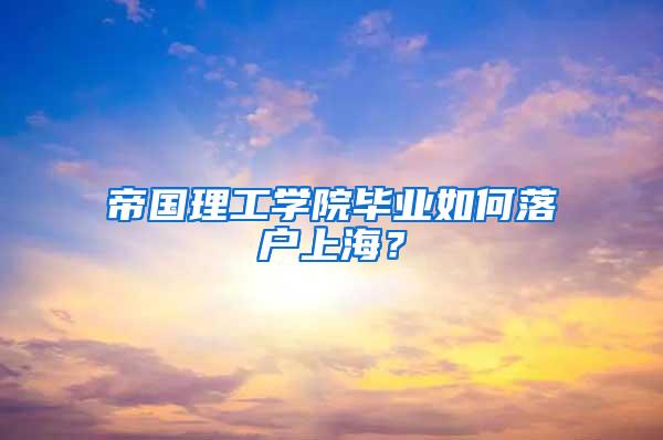 帝国理工学院毕业如何落户上海？