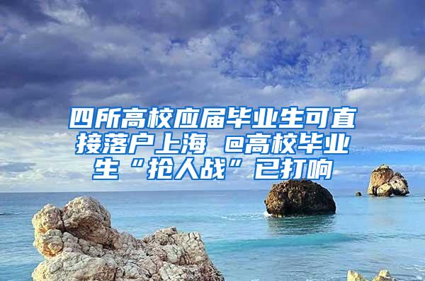 四所高校应届毕业生可直接落户上海 @高校毕业生“抢人战”已打响