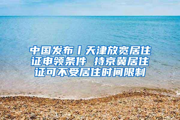 中国发布丨天津放宽居住证申领条件 持京冀居住证可不受居住时间限制