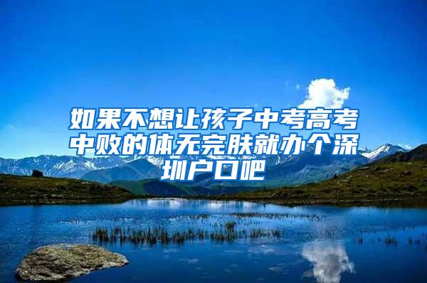 如果不想让孩子中考高考中败的体无完肤就办个深圳户口吧