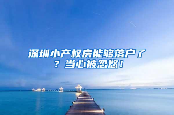 深圳小产权房能够落户了？当心被忽悠！