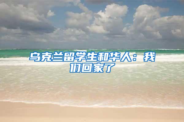 乌克兰留学生和华人：我们回家了