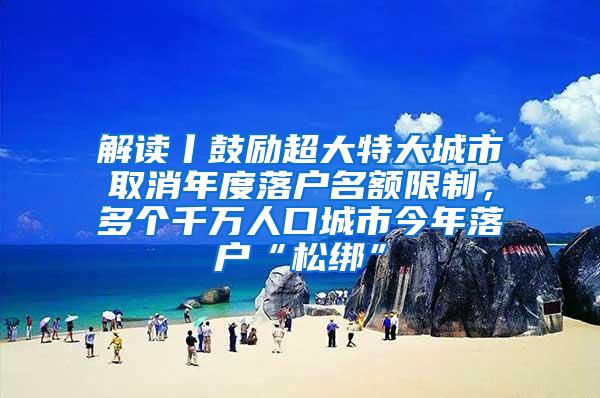 解读丨鼓励超大特大城市取消年度落户名额限制，多个千万人口城市今年落户“松绑”