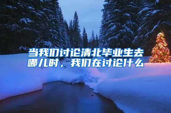 当我们讨论清北毕业生去哪儿时，我们在讨论什么