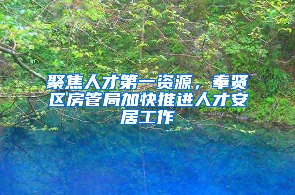聚焦人才第一资源，奉贤区房管局加快推进人才安居工作