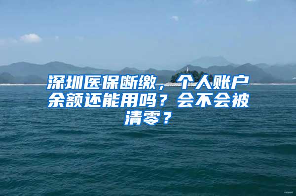 深圳医保断缴，个人账户余额还能用吗？会不会被清零？