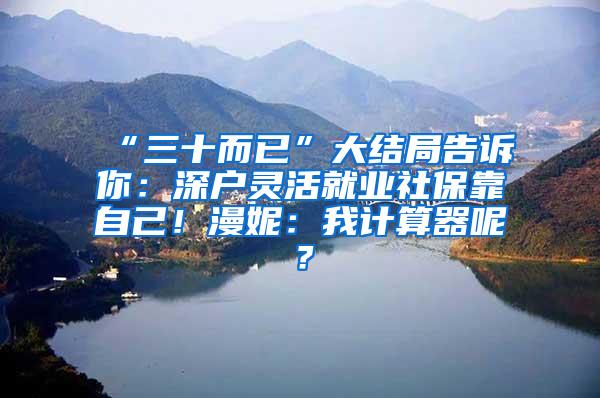 “三十而已”大结局告诉你：深户灵活就业社保靠自己！漫妮：我计算器呢？