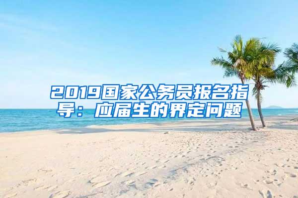 2019国家公务员报名指导：应届生的界定问题