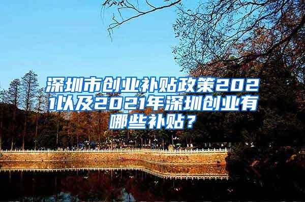 深圳市创业补贴政策2021以及2021年深圳创业有哪些补贴？