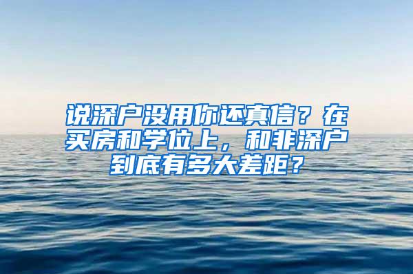 说深户没用你还真信？在买房和学位上，和非深户到底有多大差距？