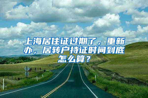 上海居住证过期了，重新办，居转户持证时间到底怎么算？