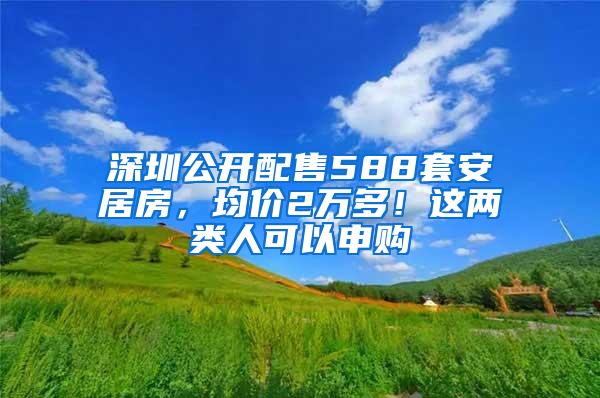 深圳公开配售588套安居房，均价2万多！这两类人可以申购