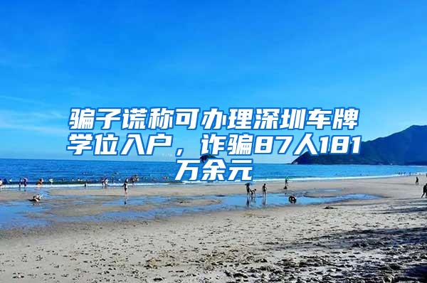 骗子谎称可办理深圳车牌学位入户，诈骗87人181万余元