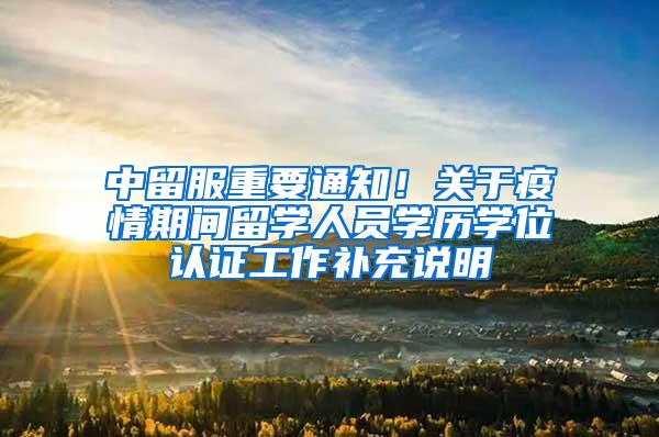 中留服重要通知！关于疫情期间留学人员学历学位认证工作补充说明