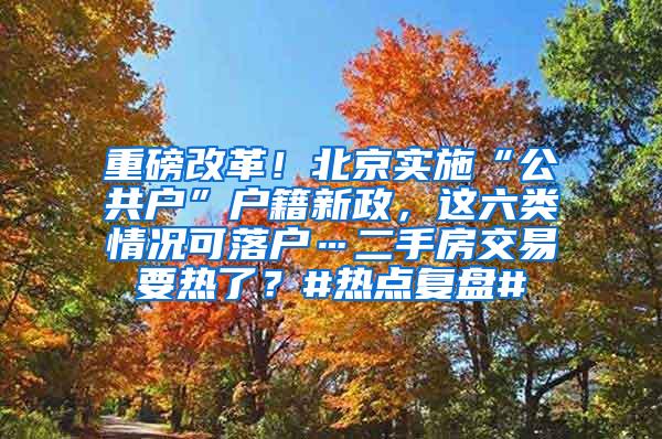 重磅改革！北京实施“公共户”户籍新政，这六类情况可落户…二手房交易要热了？#热点复盘#