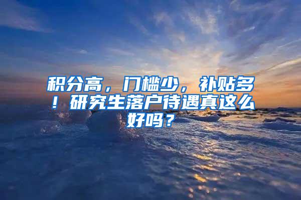 积分高，门槛少，补贴多！研究生落户待遇真这么好吗？