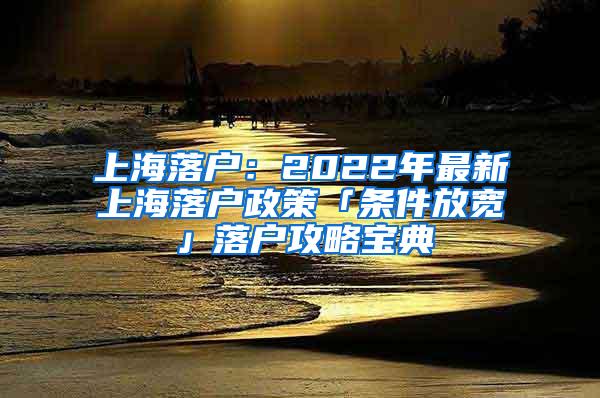 上海落户：2022年最新上海落户政策「条件放宽」落户攻略宝典