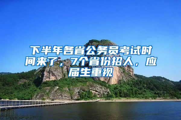 下半年各省公务员考试时间来了，7个省份招人，应届生重视