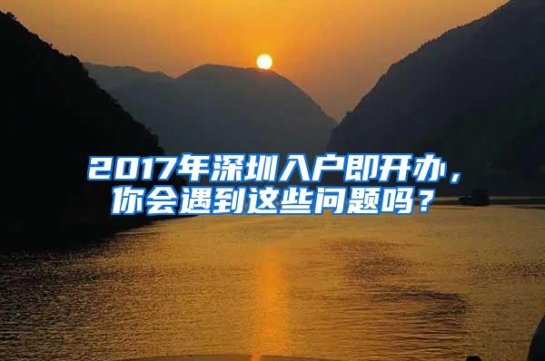 2017年深圳入户即开办，你会遇到这些问题吗？