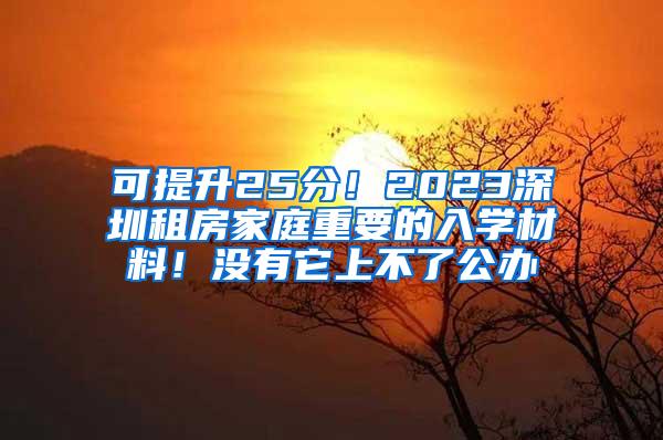 可提升25分！2023深圳租房家庭重要的入学材料！没有它上不了公办