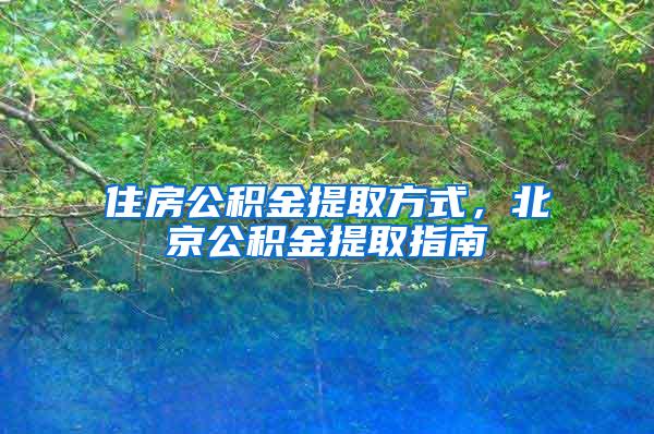 住房公积金提取方式，北京公积金提取指南