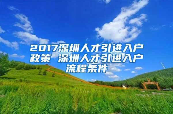 2017深圳人才引进入户政策 深圳人才引进入户流程条件