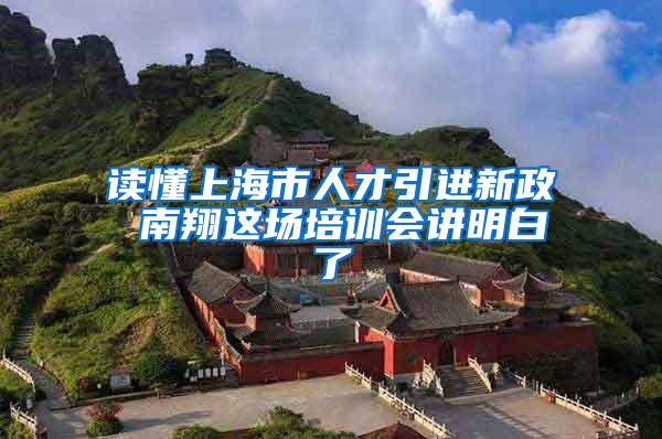 读懂上海市人才引进新政 南翔这场培训会讲明白了