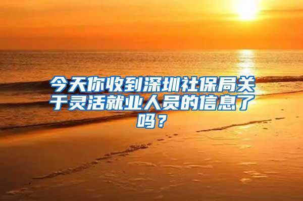 今天你收到深圳社保局关于灵活就业人员的信息了吗？