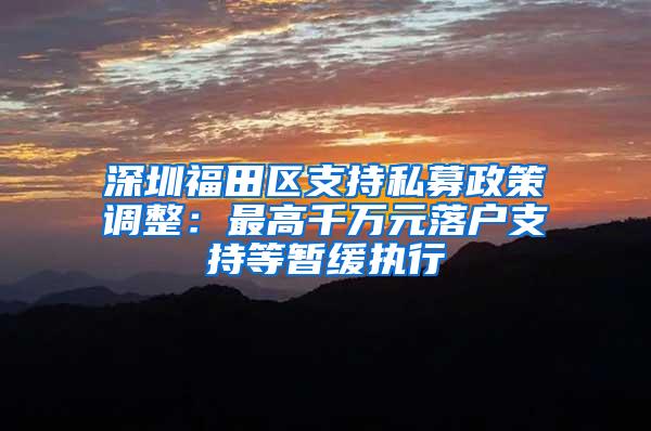 深圳福田区支持私募政策调整：最高千万元落户支持等暂缓执行