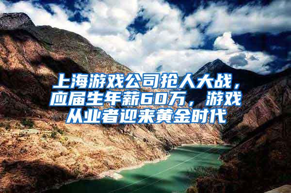 上海游戏公司抢人大战，应届生年薪60万，游戏从业者迎来黄金时代