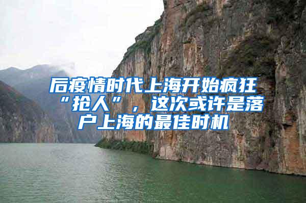 后疫情时代上海开始疯狂“抢人”，这次或许是落户上海的最佳时机