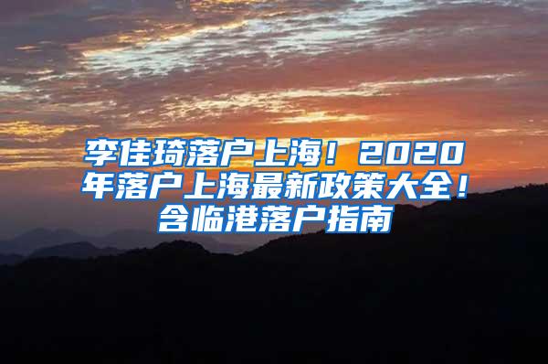 李佳琦落户上海！2020年落户上海最新政策大全！含临港落户指南