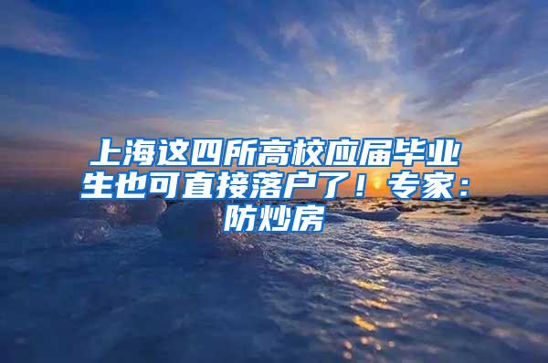 上海这四所高校应届毕业生也可直接落户了！专家：防炒房