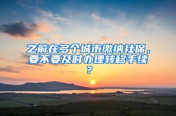 之前在多个城市缴纳社保，要不要及时办理转移手续？