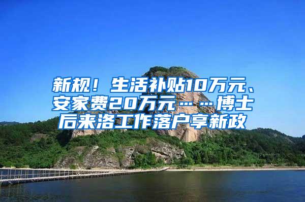 新规！生活补贴10万元、安家费20万元……博士后来洛工作落户享新政