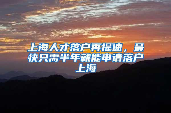 上海人才落户再提速，最快只需半年就能申请落户上海