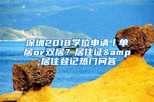 深圳2018学位申请丨单居or双居？居住证&居住登记热门问答