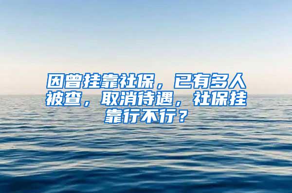 因曾挂靠社保，已有多人被查，取消待遇，社保挂靠行不行？