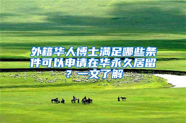 外籍华人博士满足哪些条件可以申请在华永久居留？一文了解