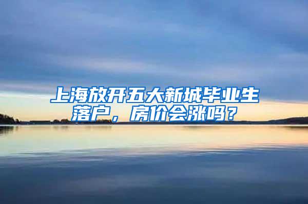 上海放开五大新城毕业生落户，房价会涨吗？