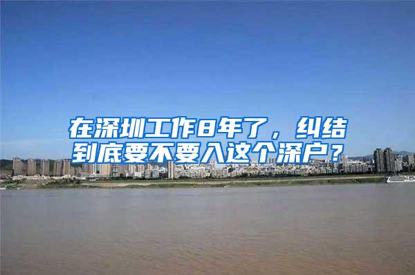 在深圳工作8年了，纠结到底要不要入这个深户？