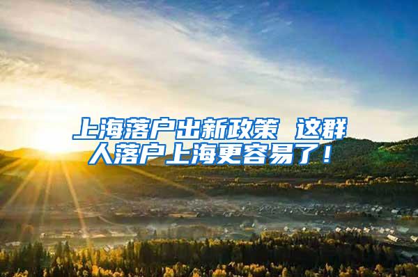 上海落户出新政策 这群人落户上海更容易了！