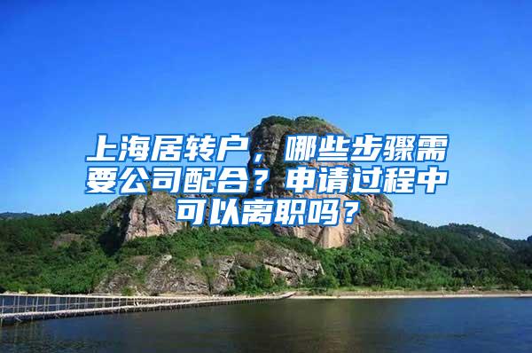 上海居转户，哪些步骤需要公司配合？申请过程中可以离职吗？