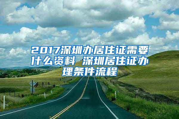 2017深圳办居住证需要什么资料 深圳居住证办理条件流程