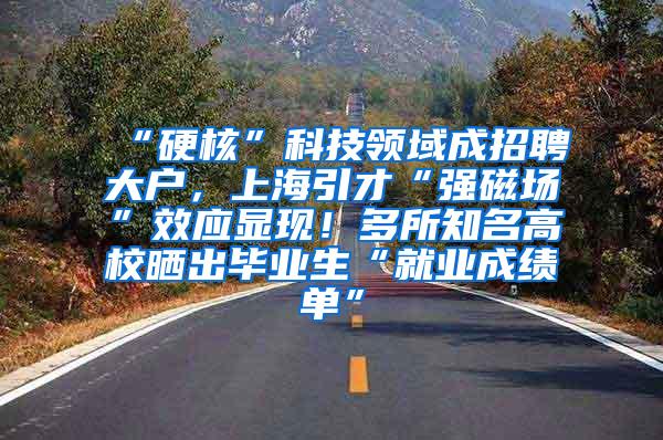 “硬核”科技领域成招聘大户，上海引才“强磁场”效应显现！多所知名高校晒出毕业生“就业成绩单”