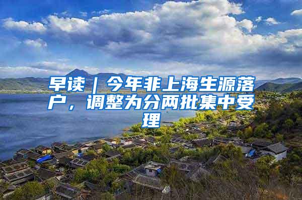 早读｜今年非上海生源落户，调整为分两批集中受理