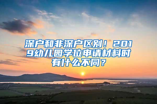 深户和非深户区别！2019幼儿园学位申请材料时有什么不同？