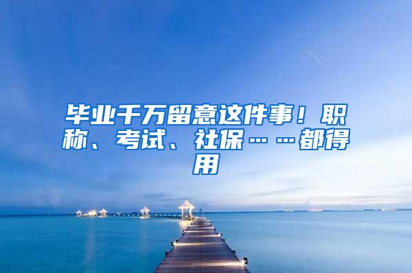 毕业千万留意这件事！职称、考试、社保……都得用