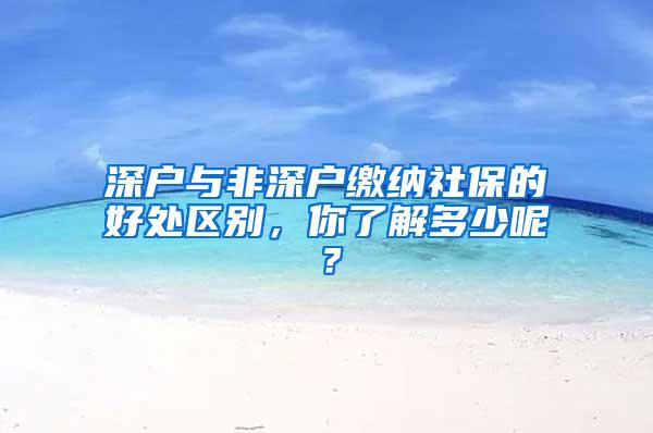 深户与非深户缴纳社保的好处区别，你了解多少呢？