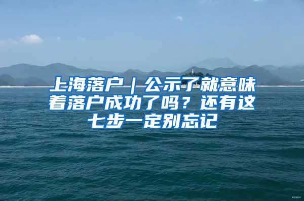 上海落户｜公示了就意味着落户成功了吗？还有这七步一定别忘记